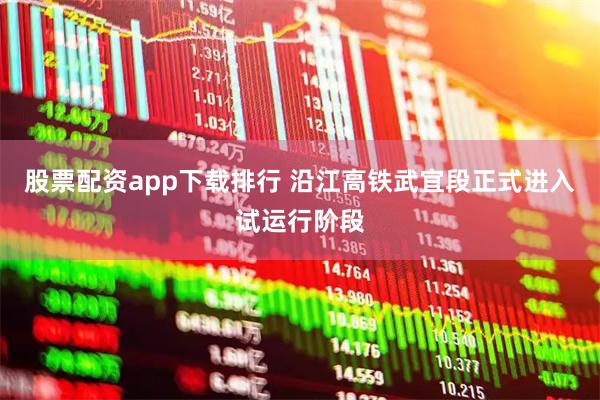 股票配资app下载排行 沿江高铁武宜段正式进入试运行阶段