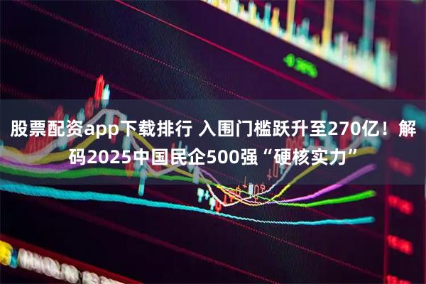 股票配资app下载排行 入围门槛跃升至270亿！解码2025中国民企500强“硬核实力”