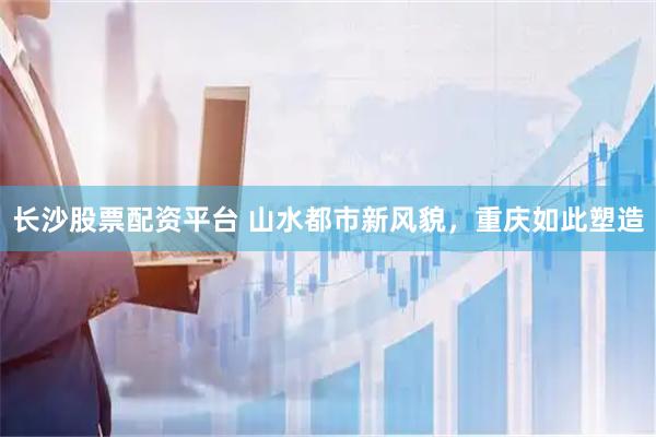 长沙股票配资平台 山水都市新风貌，重庆如此塑造