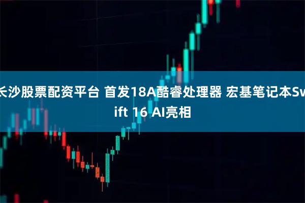 长沙股票配资平台 首发18A酷睿处理器 宏基笔记本Swift 16 AI亮相