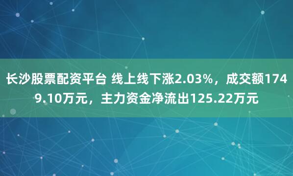 长沙股票配资平台 线上线下涨2.03%，成交额1749.10万元，主力资金净流出125.22万元