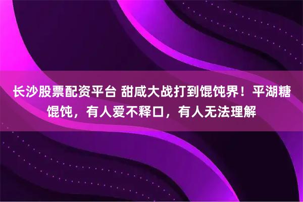 长沙股票配资平台 甜咸大战打到馄饨界！平湖糖馄饨，有人爱不释口，有人无法理解