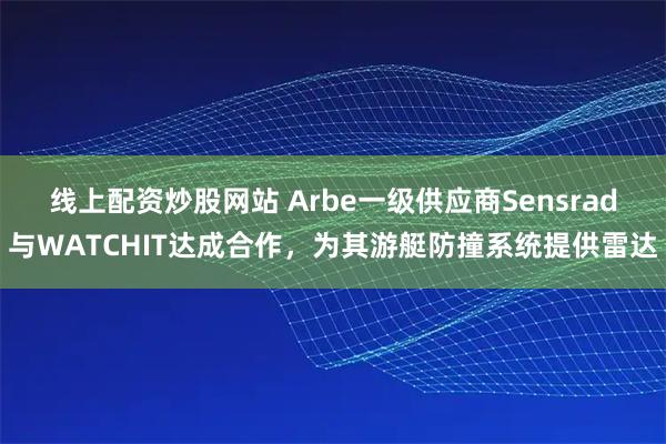 线上配资炒股网站 Arbe一级供应商Sensrad与WATCHIT达成合作，为其游艇防撞系统提供雷达