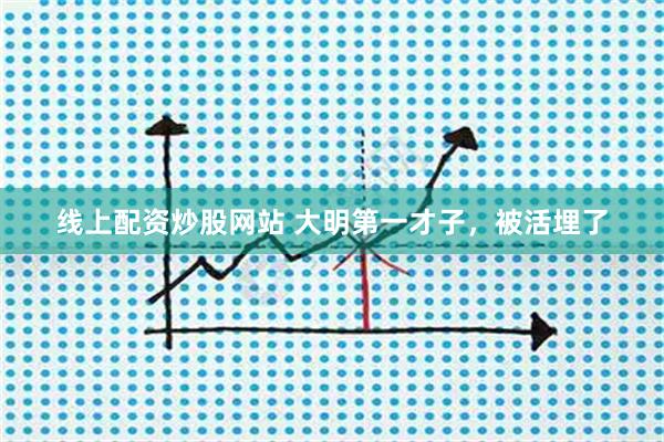 线上配资炒股网站 大明第一才子，被活埋了