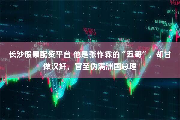 长沙股票配资平台 他是张作霖的“五哥”，却甘做汉奸，官至伪满洲国总理