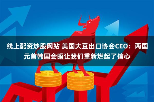 线上配资炒股网站 美国大豆出口协会CEO：两国元首韩国会晤让我们重新燃起了信心