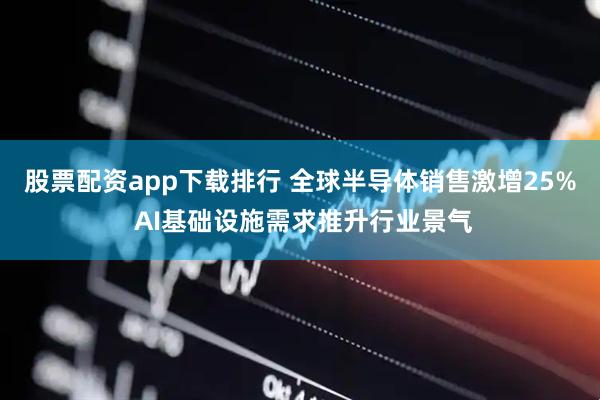 股票配资app下载排行 全球半导体销售激增25% AI基础设施需求推升行业景气