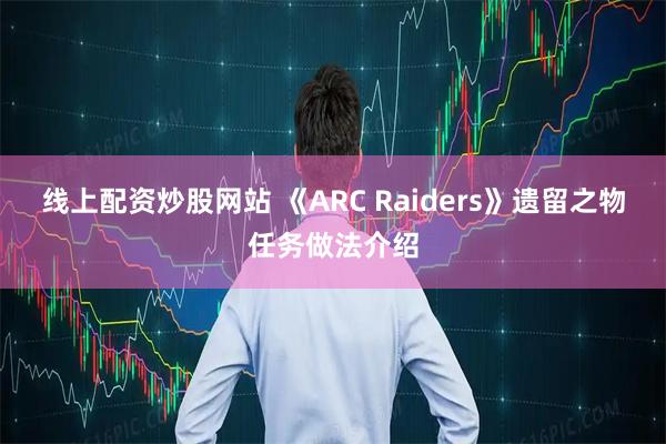 线上配资炒股网站 《ARC Raiders》遗留之物任务做法介绍