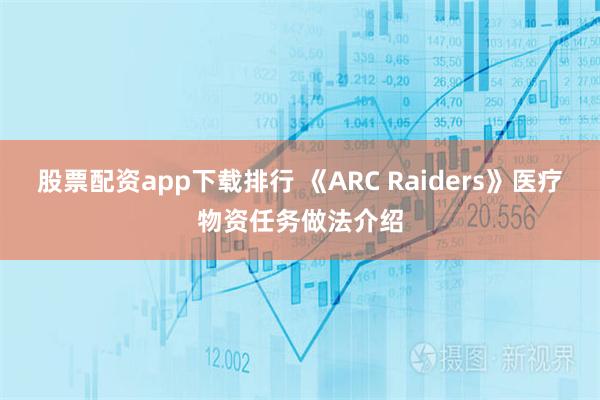 股票配资app下载排行 《ARC Raiders》医疗物资任务做法介绍