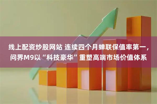 线上配资炒股网站 连续四个月蝉联保值率第一，问界M9以“科技豪华”重塑高端市场价值体系