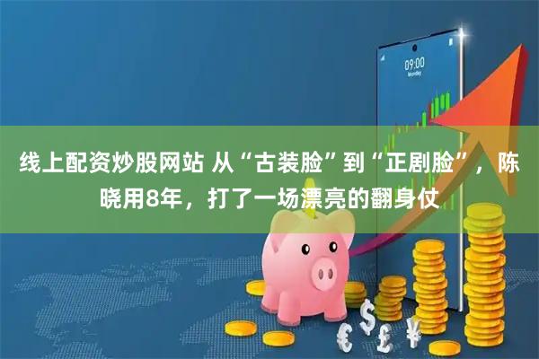 线上配资炒股网站 从“古装脸”到“正剧脸”，陈晓用8年，打了一场漂亮的翻身仗