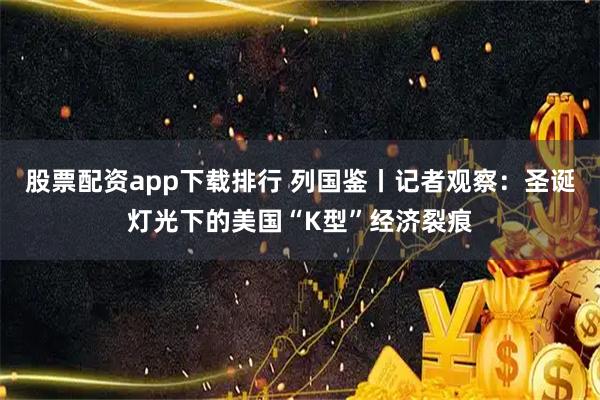 股票配资app下载排行 列国鉴丨记者观察：圣诞灯光下的美国“K型”经济裂痕