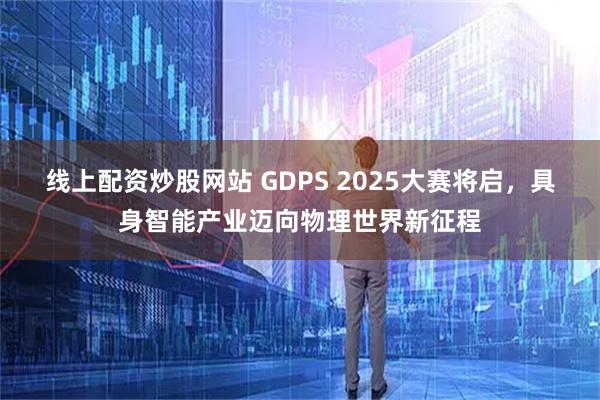 线上配资炒股网站 GDPS 2025大赛将启，具身智能产业迈向物理世界新征程