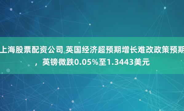 上海股票配资公司 英国经济超预期增长难改政策预期，英镑微跌0.05%至1.3443美元