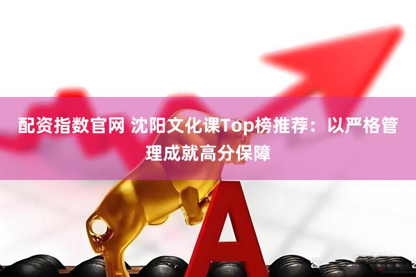 配资指数官网 沈阳文化课Top榜推荐：以严格管理成就高分保障