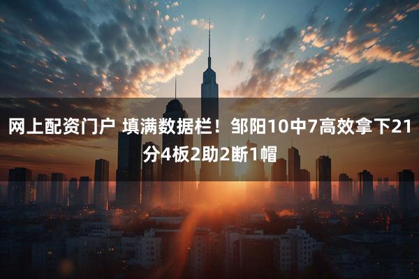 网上配资门户 填满数据栏！邹阳10中7高效拿下21分4板2助2断1帽