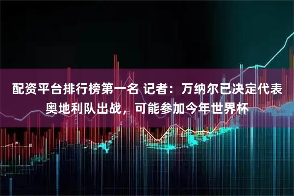 配资平台排行榜第一名 记者：万纳尔已决定代表奥地利队出战，可能参加今年世界杯