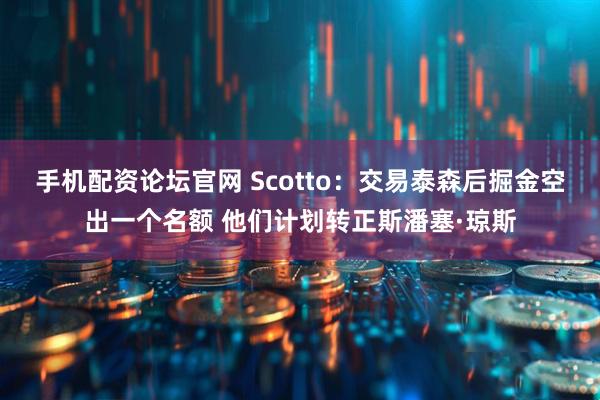 手机配资论坛官网 Scotto：交易泰森后掘金空出一个名额 他们计划转正斯潘塞·琼斯