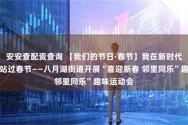 安安查配资查询 【我们的节日·春节】我在新时代文明实践站过春节——八月湖街道开展“喜迎新春 邻里同乐”趣味运动会