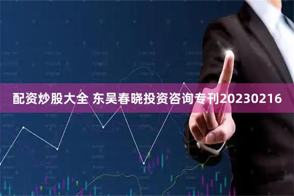 配资炒股大全 东吴春晓投资咨询专刊20230216