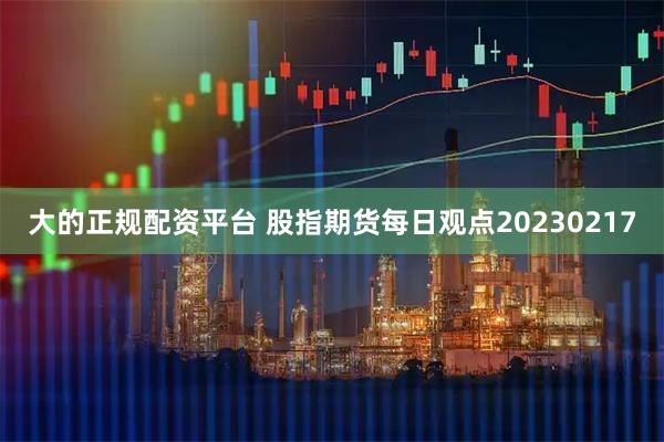 大的正规配资平台 股指期货每日观点20230217