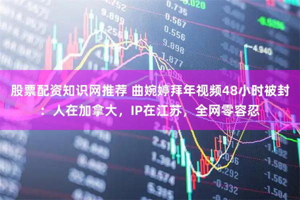 股票配资知识网推荐 曲婉婷拜年视频48小时被封：人在加拿大，IP在江苏，全网零容忍