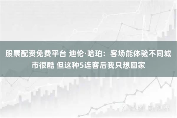 股票配资免费平台 迪伦·哈珀：客场能体验不同城市很酷 但这种5连客后我只想回家