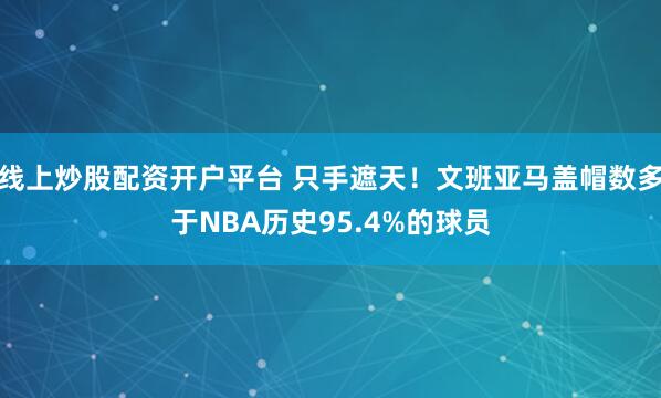 线上炒股配资开户平台 只手遮天！文班亚马盖帽数多于NBA历史95.4%的球员