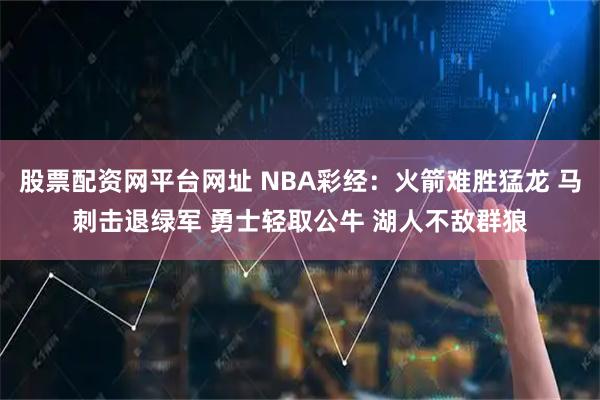 股票配资网平台网址 NBA彩经：火箭难胜猛龙 马刺击退绿军 勇士轻取公牛 湖人不敌群狼