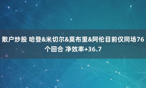 散户炒股 哈登&米切尔&莫布里&阿伦目前仅同场76个回合 净效率+36.7